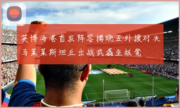 英博海港首发阵容揭晓五外援对决马莱莱斯坦丘出战武磊坐板凳