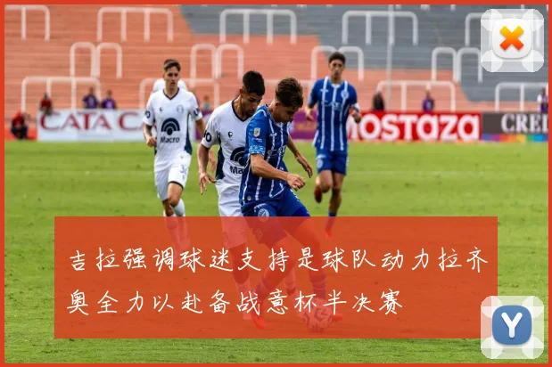 吉拉强调球迷支持是球队动力拉齐奥全力以赴备战意杯半决赛