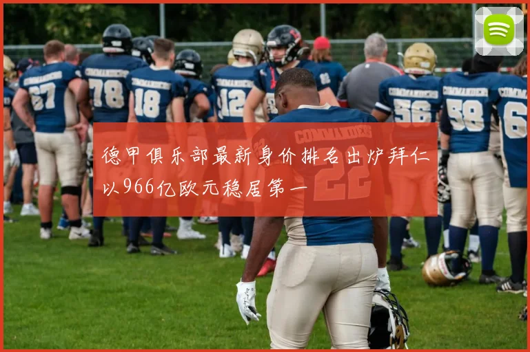 德甲俱乐部最新身价排名出炉拜仁以966亿欧元稳居第一