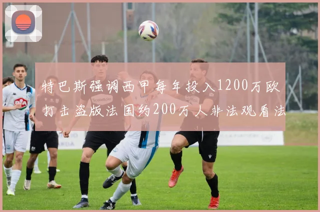 特巴斯强调西甲每年投入1200万欧打击盗版法国约200万人非法观看法甲