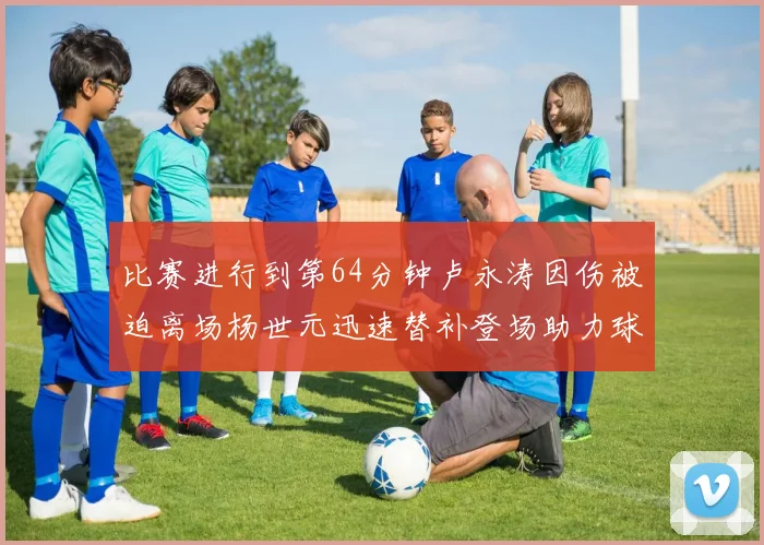 比赛进行到第64分钟卢永涛因伤被迫离场杨世元迅速替补登场助力球队