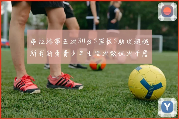 弗拉格第五次30分5篮板5助攻超越所有新秀青少年出场次数仅次于詹姆斯