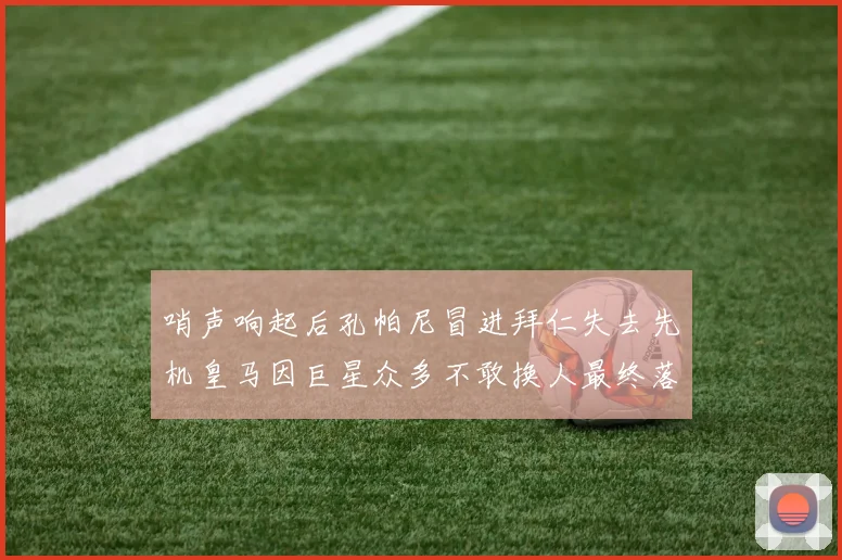 哨声响起后孔帕尼冒进拜仁失去先机皇马因巨星众多不敢换人最终落败
