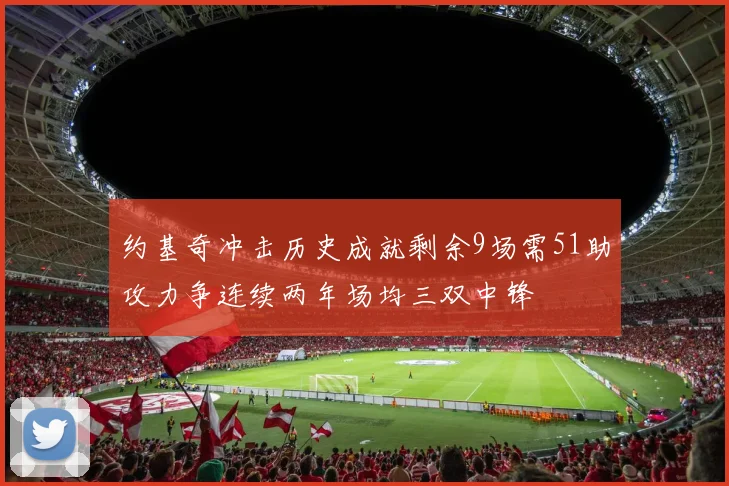 约基奇冲击历史成就剩余9场需51助攻力争连续两年场均三双中锋