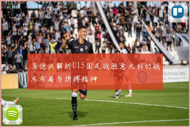 马德兴解析U15国足战胜意大利的战术布局与拼搏精神