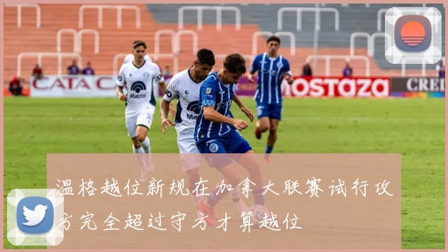 温格越位新规在加拿大联赛试行攻方完全超过守方才算越位