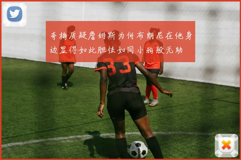 夸梅质疑詹姆斯为何布朗尼在他身边显得如此胆怯如同小狗般无助