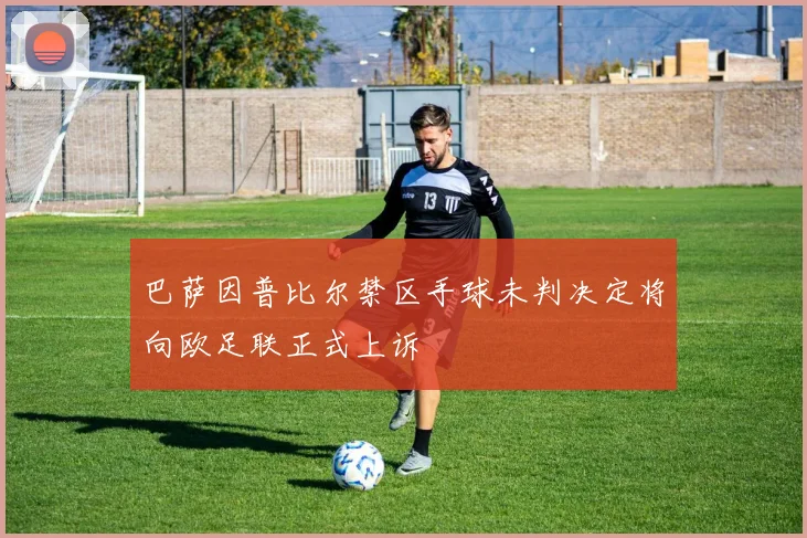 巴萨因普比尔禁区手球未判决定将向欧足联正式上诉