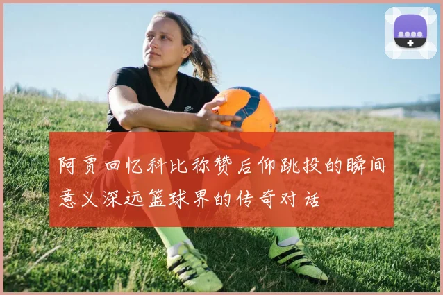 阿贾回忆科比称赞后仰跳投的瞬间意义深远篮球界的传奇对话