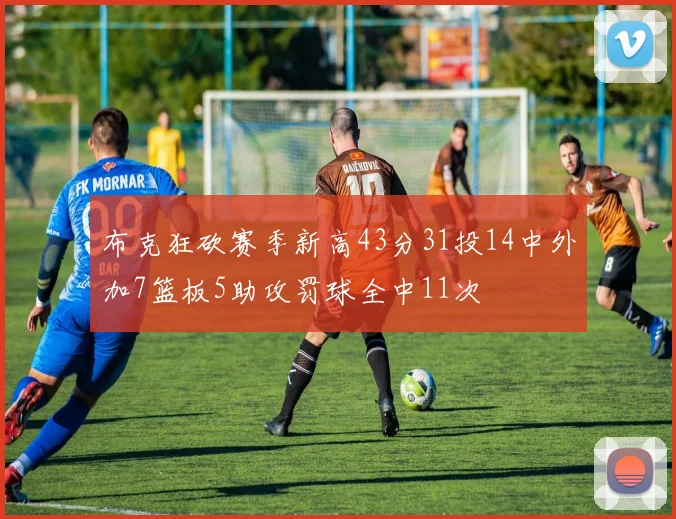 布克狂砍赛季新高43分31投14中外加7篮板5助攻罚球全中11次