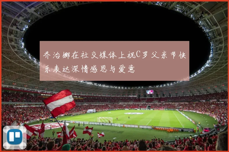 乔治娜在社交媒体上祝C罗父亲节快乐表达深情感恩与爱意